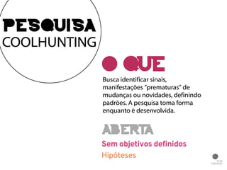 O QUE É? 
Busca identificar sinais, 
manifestações “prematuras” de 
mudanças ou novidades, definindo 
padrões. A pesquisa toma forma 
enquanto é desenvolvida. 
Sem objetivos definidos 
Hipóteses 
PESQUISA 
COOLHUNTING 
ABERTA 
 