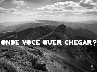 ONDE VOCE QUER CHEGAR? 
 