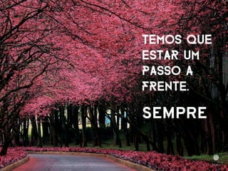 TEMOS QUE 
ESTAR UM 
PASSO A 
FRENTE. 
SEMPRE 
 