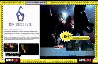 SE PRENOTI IL TUO USATO VALE DI PIÙ SE _CAPCOMTRESIDENT
                                    SE PRENO I IL TUO
                                       PRENOTI IL TUO                                                                                                  EVIL 6   SE PRENOTI IL TUO USATO VALE DI PIÙ SE PRENOTI IL TUO USATO VALE DI PIÙ
SE PRENOTI IL TUO USATO VALE DI PIÙ




                                                                                                                                                                                                                                                                                                     SE PRENOTI IL TUO USATO VALE DI PIÙ
SE PRENOTI IL TUO USATO VALE DI PIÙ




                                                                                                                                                                                                                                                                                                     SE PRENOTI IL TUO USATO VALE DI PIÙ
                                           RESIDENT EVIL TORNA CON IL NUOVO EPISODIO DELLA SAGA.

                                           UNA STORIA PROFONDA E SCONVOLGENTE, CHE TOCCHERÀ TUTTI PERCHÈ NESSUN POSTO AL MONDO È SICURO.

                                           I GRANDI PERSONAGGI DELLA SERIE RITORNANO IN UNA CORSA CONTRO IL TEMPO PER CERCARE DI FERMARE
                                           GLI ATTACCHI DEI BIO TERRORISTI: DAGLI STAI UNITI ALLA CINA LION, CHRIS E IL SECURITY ASSESSMENT ALLIANCE                                                  PS3/XBOX360




                                                                                                                                                                                                     19         .98
                                           TI TRASPORTERANNO IN UNA STORIA DEGNA DEL MIGLIOR ACTION/THRILLER MOVIE DA TUTTO ESURITO AL
                                           BOTTEGHINO.

                                           OLTRE AD UN GRAFICA SPETTACOLARE, IL GIOCO OFFRE UN SISTEMA DI CONTROLLO COMPLETAMENTE RIVISTO                                                       E                cad. PORTANDOCI 2 GIOCHI PS3/XBOX360/Wii
                                                                                                                                                                                                                                       ALCUNI GIOCHI POTREBBERO NON ESSERE RITIRATI
                                           CHE FRA LE ALTRE COSE PERMETTE DI SPARARE MOUVENDOSI, SCHIVARE GLI ATTACCHI SCIVOLANDO IN TUTTE LE
                                           DIREZIONI E RIPARANDOSI DIETRO A QUALUNQUE COSA PER DIFENDERSI DA PROIETTILI E ZOMBIE!                                                                                       NORMALE PREZZO AL PUBBLICO E 69.98 CAD.
SE PRENOTI IL TUO USATO VALE DI PIÙ




                                                                                                                                                                                                                                                                                                     SE PRENOTI IL TUO USATO VALE DI PIÙ
                                                                                                                                                                 ACQUISTA IL GIOCO E RICEVERAI INCLUSO NEL PREZZO L’ESCLUSIVO DLC “THE CATACOMBS”*
                                                                                                                                                                 C’È MOLTO DI PIÙ DI CUI TEMERE NELLE CATACOMBE OLTRE AI NEMICI CHE TI SPIANO: CI SONO TRAPPOLE MORTALI CHE TI POSSONO
                                                                                PCGAMES                                                                                 INCHIODARE DIETRO OGNI ANGOLO. I TUOI RIFLESSI SARANNO ABBASTANZA PRONTI PER EVITARE TUTTI I PERICOLI?
                                                                                                                                                                                                 GIOCA ALLA MODALITÀ MERCENARI COME MAI FATTO PRIMA!
                                               E69.98         E69.98            E49  .98
                                                                                                                                                                                                                 NOTA: NEMICI = ZOMBI                           * FINO AD ESAURIMENTO SCORTE.




                                      18                                                                                                                                                                                                                                                        19
                                                                                                     SE PRENOTI IL TUO USATO VALE DI PIÙ                            SE PRENOTI IL TUO USATO VALE DI PIÙ
 