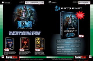 _blizzard                                                                                                                                                   _blizzard
                                                                      blizzard catalogue                                                                                                                                   batttle.net




                                                                                                                                                                                                                    IN D IS P E N
                                                                                                                                                                                                                     P E R AC C ESA B IL E
                                                                                                                                                                                                                       A L L’A S D E R E
                                                                                                                                                                                                                    M O N E TATA IN
                                                                                                                                                                                                                     D I D IA B LR EA L E
                                                                                                                                                                                                                                 O II I




                                                                                                                                                                                                                            E14.98


                                                                                                                                                     PROTEGGI I TUOI ACCOUNT DI WORLD OF WARCRAFT O BATTLE.NET
                                                                                                                                                     DA QUALSIASI TENTATIVO DI FURTO KEYLOGGER O TROJAN IN
                                                                                                                                                     MANIERA DEFINITIVA.

                                                                                                                                                      SEMPLICE DA USARE: PREMI IL PULSANTE PER VISUALIZZARE LA TUA
                                                                                                                                                      NUOVA PASSWORD AD OGNI ACCESSO.

                                                                                                                                                      TASCABILE: PORTALO SEMPRE CON TE PER GIOCARE OVUNQUE IN
                                                                                                                                                      TOTALE SICUREZZA


        E14.98                                     E19.98                                          E19.98
                                                                                                                                                      RESISTENTE: CREATO PER DURARE ANNI

      SCOPRI L’UNIVERSO FANTASCIENTIFICO        IL GIOCO DI RUOLO FANTASY PER PC PIU’          CATAPULTATI NELL’UNIVERSO
                                                                                                                                                      VALIDO PER TUTTI I GIOCHI BLIZZARD, PRESENTI E FUTURI
      DI STARCRAFT, E VIVI L’ETERNA LOTTA TRA   AMATO E IMITATO DI SEMPRE TI ASPETTA!          FANTASTICO DI WARCRAFT IN UNO
      TERRAN, ZERG E PROTOSS, NEL RE DEGLI      SEI PRONTO AD AFFRONTARE L’INFERNO?            DEGLI RTS PIU’ AMATI E VENDUTI
      RTS. INCLUDE L’ESPANSIONE STARCRAFT:      INCLUDE L’ESPANSIONE DIABLO II:                DI SEMPRE. INCLUDE L’ESPANSIONE
                                                                                                                                                      GARANTISCE IL PIÙ ALTO LIVELLO DI SICUREZZA ESISTENTE NEL
      BROODWAR!                                 LORDS OF DESTRUCTION.                          WARCRAFT III: THE FROZEN THRONE.                       MERCATO DEI VIDEOGIOCHI


206                                                                                                                                                                                                                                          207
                                                     _GARANTIAMO LA TUA SODDISFAZIONE SULL’ACQUISTO. Non sei soddisfatto del      _GARANTIAMO IL RITIRO DI TUTTI I TUOI PRODOTTI USATI. SEI STUFO DEL TUO
                                                     tuo acquisto? Avrai 24 ore di tempo per cambiarlo con altri prodotti.            USATO? PORTACELO E SCEGLI QUALSIASI ALTRO PRODOTTO IN NEGOZIO.
 