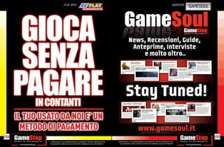 _PLAY WITH                                                                                                                   _GAMESTOP
                                                                                                                                                                         GAMESOUL




      IL TUO USATO DA NOI E’ UN
        METODO DI PAGAMENTO
258                                                                                                                                                                                 259
                _GARANTIAMO LA TUA SODDISFAZIONE SULL’ACQUISTO. Non sei soddisfatto del   _GARANTIAMO LA TUA SODDISFAZIONE SULL’ACQUISTO. Non sei soddisfatto del
                tuo acquisto? Avrai 24 ore di tempo per cambiarlo con altri prodotti.       tuo acquisto? Avrai 24 ore di tempo per cambiarlo con altri prodotti.
 