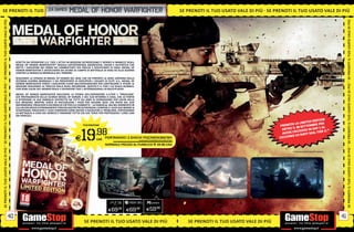 SE PRENOTI IL TUO USATO VALE DI PIÙ SOFRHONORTUO
                   _EA GAMES MEDAL E P E N OT I I L WARFIGHTER
                  U SATO VA L E D I P I Ù SE PRENOTI IL T U O                                                                                                            SE PRENOTI IL TUO USATO VALE DI PIÙ SE PRENOTI IL TUO USATO VALE DI PIÙ
SE PRENOTI IL TUO USATO VALE DI PIÙ




                                                                                                                                                                                                                                                                        SE PRENOTI IL TUO USATO VALE DI PIÙ
                                       SCRITTO DA OPERATORI U.S. TIER 1 ATTIVI IN MISSIONI OLTREOCEANO E ISPIRATI A MINACCE REALI,
                                       MEDAL OF HONOR WARFIGHTER™ REGALA UN’ESPERIENZA AGGRESSIVA, CRUDA E AUTENTICA CHE
                                       METTE I GIOCATORI NEI PANNI DEI COMBATTENTI PIÙ PRECISI E DISCIPLINATI DI OGGI. MEDAL OF
                                       HONOR WARFIGHTER È UN’OCCHIATA DA VICINO AL CAMPO DI BATTAGLIA DI OGGI ED ALLA GUERRA
                                       CONTRO LA MINACCIA MONDIALE DEL TERRORE.

                                       SEGUENDO LA STRADA DI MEDAL OF HONOR DEL 2010, CHE HA PORTATO LA SERIE LONTANA DALLA
                                       SECONDA GUERRA MONDIALE E HA PRESENTATO AI GIOCATORI I SOLDATI DI ÉLITE U.S., MEDAL OF
                                       HONOR WARFIGHTER PORTA I GIOCATORI FUORI DALL’AFGHANISTAN PER CONTINUARE A VIVERE LE
SE PRENOTI IL TUO USATO VALE DI PIÙ




                                                                                                                                                                                                                                                                        SE PRENOTI IL TUO USATO VALE DI PIÙ
                                       MISSIONI SEGUENDO LA TRACCIA DELLE REALI INCURSIONI. QUESTO È IL TIER 1 SU SCALA GLOBALE,
                                       CON ZONE CALDE DEL MONDO REALE E OPERATORI TIER 1 INTERNAZIONALI IN MULTIPLAYER.

                                       MEDAL OF HONOR WARFIGHTER RACCONTA LA STORIA DELL’OPERATORE U.S.TIER 1 “PREACHER”,
                                       GIÀ PROTAGONISTA DELLO SCORSO MEDAL OF HONOR, E DEL SUO RITORNO A CASA, CHE LO PORTA
                                       A RITROVARE LA SUA FAMIGLIA DISTRUTTA DA TUTTI GLI ANNI DI SEPARAZIONE PER COLPA DELLE
                                       SUE MISSIONI. MENTRE CERCA DI RACCOGLIERE I PEZZI PER SALVARE QUEL CHE RESTA DEL SUO
                                       MATRIMONIO, PREACHER SI RICORDA DI CIÒ PER CUI COMBATTE LA FAMIGLIA. MA NEL MOMENTO IN
                                       CUI UN ESPLOSIVO ESTREMAMENTE PERICOLOSO PETN OLTREPASSA I CONFINE E I SUOI DUE MONDI SI
                                       SCONTRANO, PREACHER E I SUOI COMPAGNI SONO INVIATI A RISOLVERE IL PROBLEMA. PORTERANNO
                                       LA BATTAGLIA A CASA DEL NEMICO E FARANNO TUTTO CIÒ CHE SERVE PER PROTEGGERE I LORO CARI
                                       DAI PERICOLI.
                                                                                                                                                                                                                                                       ION
                                                                                                                                                                                                                                             ED EDIT
                                                                                                                                                                                                                              A  LA LIMIT BRE PER
                                                                                          PS3/XBOX360                                                                                                              P R E N O T 30 S E T T E M
                                                                                                                                                                                                                                                 DAY 1 A L


                                                                                         19
                                                                                                                                                                                                                          RO I L
                                                                                                    .98                                                                                                             ENT

                                                                                                                                                                                                                  C EC C H I N
                                                                                                                                                                                                                                ’AC C E S S O I N L T I E R 1! *
                                                                                                                                                                                                                     AV E R E L S N AV Y S EA
                                                                                                                                                                                                                               OU
                                                                                    E               cad. PORTANDOCI 2 GIOCHI PS3/XBOX360/Wii
                                                                                                                          ALCUNI GIOCHI POTREBBERO NON ESSERE RITIRATI


                                                                                                           NORMALE PREZZO AL PUBBLICO E 69.98 CAD.
SE PRENOTI IL TUO USATO VALE DI PIÙ




                                                                                                                                                                                                                                                                        SE PRENOTI IL TUO USATO VALE DI PIÙ
                                                                                                                                                                                                                              * FINO AD ESAURIMENTO SCORTE.




                                                                                                                                                PCGAMES

                                                                                                              E69.98         E69.98            E59   .98

                                  40                                                                                                                                                                                                                               41
                                                                                           SE PRENOTI IL TUO USATO VALE DI PIÙ                                              SE PRENOTI IL TUO USATO VALE DI PIÙ
 