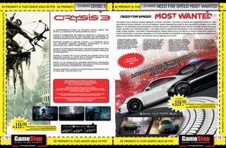 SE PRENOTI IL TUO USATO VALE DI PIÙ SE PRENOTI IL _EA O
                                                   T U GAMES
                                               I L TUO                                                                                                                  CRYSIS 3             SE PRENOTI IL TUO USATO VALE DI PIÙ FOR R E N OT I I L MOST ATO VALE DI PIÙ
                                                                                                                                                                                                                 SA GAMES NEED SE P SPEED T U O U S WANTED
                                                                                                                                                                                                                _EATO
                                                                                                                                                                                                             O U SATO VA L E D I P I Ù S E PRENOTI IL TUO USATO VA L E D I P
SE PRENOTI IL TUO USATO VALE DI PIÙ




                                                                                                                                                                                                                                                                                                                                                                   SE PRENOTI IL TUO USATO VALE DI PIÙ
                                                                                                                                                                                              PER ESSERE IL MOST WANTED, DOVRAI SEMINARE LA POLIZIA, SUPERARE I TUOI AMICI, ED ESSERE PIÙ SVEGLIO DEI TUOI RIVALI. CON
                                                                                                                                                                                              UNA FORZA DI POLIZIA PRONTA A TUTTO PER FERMARTI, DOVRAI PRENDERE DECISIONI IN UNA FRAZIONE DI SECONDO. USA L’OPEN
                                                                                                                                                                                              WORLD A TUO VANTAGGIO PER NASCONDERTI, SALTARE CON L’AUTO E GUADAGNARE NUOVI VEICOLI PER STARE SEMPRE UN PASSO
                                                                                                                                                                                              AVANTI. IN PURO STILE CRITERION GAMES, I TUOI AMICI SONO AL CENTRO DELL’ESPERIENZA. IN UN OPEN WORLD SENZA MENU E
                                                                                                                    IL PLURIPREMIATO STUDIO DI SVILUPPO CRYTEK TORNA CON
                                                                                                                    CRYSIS 3, LO SPARATUTTO CAPOLAVORO DEL 2013 !                             LOBBY, POTRAI SFIDARE I TUOI AMICI ISTANTANEAMENTE, DANDO PROVA DELLA TUA ABILITÀ DI GUIDA IN UNA GRAN VARIETÀ DI
                                                                                                                                                                                              EVENTI MULTIPLAYER. I TUOI RIVALI FARANNO DI TUTTO PER FERMARTI ED IMPEDIRTI DI ARRIVARE AL TOP. IN QUESTO MONDO, PUÒ
                                                                                                                    TORNA A COMBATTERE NEI PANNI DI PROPHET, IL SOLDATO CHE                   ESSERCI SOLO UN MOST WANTED. IN USCITA NEL 2012 SU X360, PS3, PC E PS VITA.
                                                                                                                    INDOSSA LA NANOTUTA IN UNA MISSIONE PER RISCOPRIRE LA
                                                                                                                    PROPRIA UMANITÀ ED OTTENERE LA PROPRIA BRUTALE VENDETTA.                   • AZIONE OPEN WORLD SEMINA         • MULTIPLAYER NON STOP SCEGLI       • BATTI I TUOI AMICI AUTOLOG                • CORRI SENZA REGOLE NEED
                                                                                                                                                                                               LA POLIZIA A MODO TUO. SALTA       UNA MACCHINA, COLLEGATI CON         2 PORTA LA COMPETIZIONE AD UN               FOR SPEED MOST WANTED FONDE
                                                                                                                    ADATTATI USANDO LE ABILITÀ STEALTH E LA CORAZZA DELLA                      E PRENDI SCORCIATOIE, MANTIENI
                                                                                                                                                                                               UN BASSO PROFILO O FATTI NOTARE
                                                                                                                                                                                                                                  GLI AMICI E SALTA IN UNA SERIE
                                                                                                                                                                                                                                  ESALTANTE DI EVENTI COMPETITIVE..
                                                                                                                                                                                                                                                                      NUOVO LIVELLO CON SUGGERIMENTI
                                                                                                                                                                                                                                                                      DI CORSE PERSONALIZZATE E L’INVIO
                                                                                                                                                                                                                                                                                                                  IL FEELING AUTENTICO DELLE AUTO
                                                                                                                                                                                                                                                                                                                  REALI DI NFS CON L’ADRENALINA
                                                                                                                    TUA NANOTUTA MENTRE COMBATTI ATTRAVERSO LE SETTE                           ESIBENDO I PUNTI DI FORZA DELLA    NIENTE LOBBY, NIENTE MENU…          DI AGGIORNAMENTI AI TUOI AMICI              E L’AGGRESSIVITÀ DI BURNOUT.
                                                                                                                    MERAVIGLIE DEL LIBERTY DOME DI NEW YORK.                                   TUA AUTO. LA LIBERTÀ È TUTTO.
                                                                                                                                                                                               GUIDA OVUNQUE CON I TUOI AMICI,
                                                                                                                                                                                                                                  L’AZIONE NON SI FERMA MAI! SALI
                                                                                                                                                                                                                                  DI GRADO E GUADAGNA PREMI
                                                                                                                                                                                                                                                                      DEI TUOI PUNTEGGI, VELOCITÀ E
                                                                                                                                                                                                                                                                      TEMPI. GUADAGNA PUNTI NEED
                                                                                                                                                                                                                                                                                                                  DERAPA, ACCELERA E FAI A
                                                                                                                                                                                                                                                                                                                  SPORTELLATE PER BATTERE POLIZIA
                                                                                                                                                                                               SCOPRI LA CITTÀ E BATTILI IN UNA   ED UPGRADE. CORRI, LOTTA ED         FOR SPEED IN OGNI MOMENTO SU                E RIVALI USANDO LA TUA ABILITÀ DI
                                                                                                                    SCARICA LA POTENZA DI FUOCO DEL TUO NUOVO ARCO HIGH TECH                   SERIE INFINITA DI SFIDE.           ESPLORA IN UN ENORME OPEN
                                                                                                                                                                                                                                  WORLD!
                                                                                                                                                                                                                                                                      OGNI SISTEMA MENTRE CERCHI DI
                                                                                                                                                                                                                                                                      BATTERE I TUOI AMICI E DIVENTARE
                                                                                                                                                                                                                                                                                                                  GUIDA E AMPIE DOSI DI NITRO!
                                                                                                                    ED USA LE ARMI ALIENE PER DARE LA CACCIA A NEMICI UMANI ED                                                                                        IL MOST WANTED.
                                                                                                                    EXTRATERRESTRI.
SE PRENOTI IL TUO USATO VALE DI PIÙ




                                                                                                                                                                                                                                                                                                                                                                   SE PRENOTI IL TUO USATO VALE DI PIÙ
                                                                                                                    SCOPRI LA VERITÀ CHE SI CELA DIETRO ALLA MORTE DELLA TUA
                                                                                                                    SQUADRA USANDO LA FORZA DELLA VOLONTÀ UMANA IN UNA
                                                                                                                                                                                                                  I TA
                                                                                                                    STORIA PIENA DI SORPRESE E COLPI DI SCENA.                                            IN USC BRE
                                                                                                                                                                                                                EM
                                                                                                                    CRYSIS 3 È LO SPARATUTTO SANDBOX DEFINITIVO, REALIZZATO                              A N O V 12
                                                                                                                    CON LA GRAFICA STRAORDINARIA CHE SOLO CRYTEK SA OFFRIRE                                   20
                                                                                                                    GRAZIE ALL’ULTIMA VERSIONE DEL CRYENGINE.
                                                                                                                    VALUTA, ADATTATI E ATTACCA A PARTIRE DALLA PRIMAVERA 2013
                                                                                                                    SU XBOX 360, PLAYSTATION 3 E PC.




                                                                                                                                       PRE ORDINA ED OTTIENI LA CRYSIS 3:
                                                                                                                                      HUNTER EDITION ALLO STESSO PREZZO
                                                                                                                                          DELLA VERSIONE STANDARD!
                                                                                                                                      CONTENUTI BONUS DELLA HUNTER EDITION
                                                                                                                          • OTTIENI ACCESSO ANTICIPATO AL NUOVO ARCO DI CRYSIS 3, AI SUOI
                                                                                                                         CONTENUTI EXTRA E AL MODULO “HUNTER” DELLA NANOTUTA DA USARE
                                                                                                                                            NEL MULTIPLAYER DI CRYSIS 3.
                                                                                                                             • OTTIENI UN AUMENTO BONUS DI XP FINO AL LIVELLO 5 E GUADAGNA
SE PRENOTI IL TUO USATO VALE DI PIÙ




                                                                                                                                                                                                                                                                                                                                                                   SE PRENOTI IL TUO USATO VALE DI PIÙ
                                                                                                                                   L’ABILITÀ DI SBLOCCARE KIT PERSONALIZZATI IN ANTICIPO.
                                                                                                                       •OTTIENI UN LOOK UNICO PERSONALIZZA IL TUO KIT DA COMBATTIMENTO,
                                                                                                                                     OTTIENI UNA SKIN UNICA PER IL TUO ARCO                                                                                                     PS3/XBOX360




                                                                                                                                                                                                                                                                              19        .98
                                                                                                                                        E TRE ESCLUSIVE DOG TAG “HUNTER”.


                                                                                                                                                                                                                                                                           E             cad. PORTANDOCI 2 GIOCHI PS3/XBOX360/Wii
                                                                                                                                                                                                                                                                                                               ALCUNI GIOCHI POTREBBERO NON ESSERE RITIRATI


                                                                                                                                                                                                                                                                                                NORMALE PREZZO AL PUBBLICO E 69.98 CAD.



                                                                                                                                                                                                                                                                       PCGAMES


                                               PS3/XBOX360




                                           19.98
                                           E            cad. PORTANDOCI 2 GIOCHI PS3/XBOX360/Wii
                                                                              ALCUNI GIOCHI POTREBBERO NON ESSERE RITIRATI
                                                                                                                                                                   PCGAMES
                                                                                                                                                                   E54  .98
                                                                                                                                   E69.98         E69.98
                                                               NORMALE PREZZO AL PUBBLICO E 69.98 CAD.




                                      72                                                                                                                                                                                                                                                                                                                      73
                                                                                                                     SE PRENOTI IL TUO USATO VALE DI PIÙ                                           SE PRENOTI IL TUO USATO VALE DI PIÙ
 