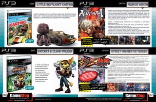 _SONY                                                                                                                                                       _CAPCOM
                     LITTLE BIG PLANET KARTING                                                                                                                                      ASURA’S WRATH
                                                                                                                                               ISPIRATO ALLA MITOLOGIA ASIATICA E INFLUENZATO DALLA FANTASCIENZA,
                                                                                                                                               ASURA’S WRATH RIDEFINISCE IL GENERE DEL GIOCO DI AZIONE GRAZIE AD UN
                                                                                                                                               LIVELLO MAI RAGGIUNTO PRIMA DI DINAMISMO E INTERAZIONE, UNITO AD
               ‘UNISCITI A SACKBOY NELLE PIÙ DIVERTENTI GARE DI KART DI SEMPRE! DISEGNA                                                        UNA TRAMA MOLTO INTENSA. ASURA, UNA VOLTA UNA DIVINITÀ RIVERITA, FU
               NUOVI KART E TRACCIATI, INVENTA NUOVE ARMI, PERSONALIZZA SACKBOY E                                                              TRADITO DAI SUOI AMICI DEI CHE GLI TOLSERO OGNI POTERE. CONSUMATO
               CONDIVIDI LE TUE CREAZIONI CON I GIOCATORI DI TUTTO IL MONDO!                                                                   DALLA RABBIA, ASURA SCOPRE CHE PUÚ UTILIZZARE LA SUA FURIA A SUO
                                                                                                                                               VANTAGGIO CONTRO I SUOI NEMICI.

                                                                                                                                                STORIA E AMBIENTAZIONI INNOVATIVE CHE UNISCONO LA MITOLOGIA
                                                                                                                                               ASIATICA E LO SCI FI
                                                                                                                                                INNOVATITVA MODALITÀ DI GIOCO CHE UNISCE ALL’AZIONE PIÙ VELOCE IL
                                                                                                                                               DRAMMA TIPICO DELLE PIÙ BELLE SERIE TV
                                                                                                                                                LA RABBIA NON MUORE MAI, ANZI AUMENTA! POSSIBILITÀ DI IMPLEMENTARE
                                                                                                                                               I POTERI DI ASURA PER SCATENARE ATTACCHI DEVASTANTI
                                                                                                                                                POSSIBILITÀ DI GIOCARE ANCHE CON IL RIVALE DI ASURA, YASHA, PER
                                                                                                                                               PROVARE STILI DIVERSI E RIGIOCARE DA UN NUOVO PUNTO DI VISTA LA STORIA
                                                                                                                                                DECINE DI BOSS E NEMICI DI DIMENSIONI ENORMI DA AFFRONTARE




                                                                                               RISPARRTAIAOCI
                                                                                                       M
     E59 .98                                                                                         RISPARMIA
                                                                                                    PO DOCI
                                                                                                    N ND
                                                                                              PORTAIL TUO USATO E49.98 E49.98
                                                                                             IL TUO USATO


        _SONY                                                                                                                    _CAPCOM
                      RATCHET & CLANK TRILOGY                                                                                                        STREET FIGHTER VS TEKKEN
                                                                                                                                                 ARRIVA FINALMENTE IL GIOCO CHE UNISCE I DUE PIÙ GRANDI PICCHIADURO DELLA
                                                                                                                                                    STORIA DEI VIDEOGAME: STREET FIGHTER E TEKKEN.
                                                                                                                                                         TUTTI I PIÙ IMPORTANTI PERSONAGGI DELLE DUE SERIE SI RITROVANO IN
                                                                                                                                                         QUESTO EPISODIO DELLA SAGA CAPCOM, CREANDO COSÌ LA LINE UP DI
                                                                                                                                                         LOTTATORI DEFINITIVA. UNO DEI TITOLI PIÙ ATTESI ED ACCLAMATI DAI FAN E
                                                                                                                                                         DAGLI ADDETTI AI LAVORI, FINALMENTE È DISPONIBILE PER TUTTI.
                                                                                                                                                       DECINE DI PERSONAGGI TRA CUI: ROLENTO, ZANGIEF, CAMMY, SAGAT, HUGO,
                  LE PRIME 3 AVVENTURE                                                                                                               RYU, KEN, ABEL, CHUN LI, HEIHACHI, LILI, JULIA, RAVEN, KUMA, NINA, KING E
                  DI RATCHET E CLANK,                                                                                                              YOSHIMITSU
                                                                                                                                               LOTTE IN TEAM IN TEMPO REALE CON LA POSSIBILITÀ DI FORMARE COPPIE DI
                  DOPO AVER RISCOSSO                                                                                                          LOTTATORI DA INTERCAMBIARE STRATEGICAMENTE IN QUALUNQUE MOMENTO
                  UN INCREDIBILE                                                                                                               SISTEMA GEMME GEM SYSTEM , CHE CONSENTE DI PERSONALIZZARE IN DECINE DI
                  SUCCESSO SU PS2,                                                                                                            MODI I POTERI E GLI STILI DEI VARI PERSONAGGI PER RITROVARSI A PROPRIO AGIO IL PIÙ
                                                                                                                NCHE N                        POSSIBILE NEL GIOCO E DIVENTARE SEMPRE PIÙ FORTE
                                                                                                         BILI A    O
                  ARRIVANO FINALMENTE                                                             P O N I AL EDITI ELLINO
                                                                                               DIS CI                                          CONTROLLI DI GIOCO PER TUTTI, GRAZIE AL SISTEMA CHE PERMETTE AI FAN DI
                                                                                                    E UN MODGRANDE
                  SU PS3. INTERAMENTE                                                         LA SPENTE        ADE
                                                                                                                                              ENTRAMBE LE SERIE DI GIOCARE COME SEMPRE
                                                                                                                       I!
                  RIMASTERIZZATE IN                                                           NTEN ATO ARC NTENUT
                                                                                           CO BIN                                              ON LINE ANCORA PIÙ COMPLETO E ACCATTIVANTE PER SFIDE SEMPRE PIÙ
                                                                                               A
                                                                                           DI C ”! + ALT  RI CO                               APPASSIONANTI
                  HD E GIOCABILI IN 3D                                                         5                                               TANTISSIME ALTRE MODALITÀ E CARATTERISTICHE CHE RENDONO ANCORA PIÙ RICCO
                  STEREOSCOPICO.                                                                                                              ED UNICO QUESTO SPLENDIDO GIOCO


                                                                                                  R PA IA
                                                                                            RISPARISMRMIA I
                                                                                           PORTAPOTUO OCI
                                                                                                    D USATO
                                                                                                 NRTANDOC
     E39.98                                                                               IL TUO USATO E59
                                                                                                IL          .98
                                                                                                                E59.98


96                                                                                                                                                                                                                                 97
                                                                                                   _GARANTIAMO IL RITIRO DI TUTTI I TUOI PRODOTTI USATI. SEI STUFO DEL TUO
                 Garantiamo prezzi competitivi                                                         USATO? PORTACELO E SCEGLI QUALSIASI ALTRO PRODOTTO IN NEGOZIO.
 