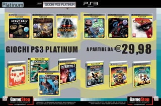 _SONY
                     GIOCHI PS3 PLATINUM




                                                                                                                                 E




102                                                                                                                                                       103
      _GARANTIAMO LA TUA SODDISFAZIONE SULL’ACQUISTO. Non sei soddisfatto del   _GARANTIAMO IL RITIRO DI TUTTI I TUOI PRODOTTI USATI. SEI STUFO DEL TUO
      tuo acquisto? Avrai 24 ore di tempo per cambiarlo con altri prodotti.         USATO? PORTACELO E SCEGLI QUALSIASI ALTRO PRODOTTO IN NEGOZIO.
 