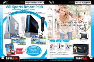 _NINTENDO                                                                                                                                                 _NINTENDO
                                                                                                                                                                                       sports resort pack                                                                                                                         fit plus pack



                                                                                                                                                      Wii Sports Pack White & Black include:
                                                                                                                                • Console Wii   • Nunchuk       • Wii Sports™    • Wii Sports Resort    • Wii MotionPlus
                                                                                                                       • Cavo video composito    • Blocco di alimentazione     •Barra sensore     •Base di appoggio per la console
*I GIOCHI INDICATI POTREBBERO NON ESSERE DISPONIBILI. CHIEDI AL NOSTRO STAFF LA LISTA DEI GIOCHI DISPONIBILI. ALCUNE
RESTRIZIONI POTREBBERO ESSERE APPLICATE. OFFERTA VALIDA FINO AD ESAURIMENTO SCORTE. TUTTI I MARCHI RIPORTATI SONO
DI PROPRIETÀ DEI LEGITTIMI E RISPETTIVI PROPRIETARI. SCOPRI I DETTAGLI DELLA PROMOZIONE SUL SITO WWW.GAMESTOP.IT




                                                                                                                                                                                                                                                SOLO GIOCO      gioco + balance board   CONSOLE Wii + balance board



                                                                                                                                                                                                                                             E19.98             E99           .98
                                                                                                                                                                                                                                                                                        E199.98




                                                                    134                                                                                                                                                                                                                                                                       135
                                                                                                                                                                 _GARANTIAMO LA TUA SODDISFAZIONE SULL’ACQUISTO. Non sei soddisfatto del   _GARANTIAMO LA TUA SODDISFAZIONE SULL’ACQUISTO. Non sei soddisfatto del
                                                                                                                                                                 tuo acquisto? Avrai 24 ore di tempo per cambiarlo con altri prodotti.       tuo acquisto? Avrai 24 ore di tempo per cambiarlo con altri prodotti.
 