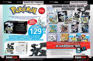 _nintendo                                                                             _nintendo
                                           BUNDLE DSI + pokémon                                                                     universo pokémon


                                                                                          EDI I
                                                                                          L I MZTO N E
                                                                                               I ATA



      PER CELEBRARE IN GRANDE L’USCITA DEGLI ATTESISSIMI GIOCHI POKÉMON VERSIONE
              BIANCA E POKÉMON VERSIONE NERA, ECCO DUE ESCLUSIVI BUNDLE
                     CHE FARANNO LA GIOIA DI TUTTI GLI APPASSIONATI
                               DELL’UNIVERSO POKÉMON.
                                                                 O
                                                            NUOV O
                                                            PREZZ PIÙ
                                                               RA
                                                          ANCOENIENTE                                                        E39.98
                                                          CONV




                                                                                                                             cad.




                                                                                                                                            E49.98

                                                                                                                                E49.98               E49.98




182                                                                                                                                                       183
                                  _GARANTIAMO LA TUA SODDISFAZIONE SULL’ACQUISTO. Non sei soddisfatto del   Garantiamo prezzi competitivi
                                  tuo acquisto? Avrai 24 ore di tempo per cambiarlo con altri prodotti.
 