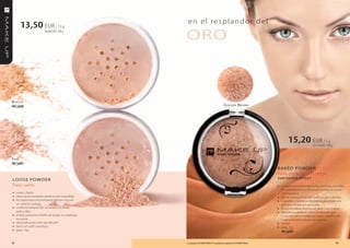 e n e l re s p l a n d o r d e l
        13,50 EUR / 15 g
                             90,00 EUR / 100 g
                                                           oRo



B iSCuit
FM | p008                                                                                              g oldeN B roWN




                                                                                                                                                 15,20 217,14 EUR/ /7100 g
                                                                                                                                                       EUR g

fair
FM | p007
                                                                                                                                        BAK eD PoWDeR
                                                                                                                                        Polvo cocido para el cuerpo
                                                                                                                                        SUn-kiSSEd EffEc t
LooSe PoWDeR
Polvo suelto                                                                                                                            » los pigmentos minerales refractan la luz, camuflan
                                                                                                                                            las imperfecciones e iluminan el rostro, el escote
» suave y ligero                                                                                                                            y los hombros
» ideal para el acabado perfecto del maquillaje                                                                                         »   dan al cuerpo un bonito matiz un poco dorado
» los pigmentos micronizados ofrecen a la piel                                                                                          »   los aceites y extractos de plantas garantizan a la
     un aspecto sedoso                                                                                                                      piel una hidratación adecuada
» contiene extracto del cacaotero, té verde,                                                                                            »   se puede utilizar el polvo en seco o en mojado
     seda y áloe                                                                                                                        »   también es perfecto como sombra de ojos
»    el talco previene el brillo de la piel, no obstruye                                                                                    y colorete para modelar los rasgos faciales; vale
     los poros                                                                                                                              la pena rozar los brazos y las piernas
»    destinado para todo tipo de piel                                                                                                   »   cocido
»    tarro con puff cosmético                                                                                                           »   peso: 7 g
»    peso: 15g
                                                                                                                                            FM | p004

12                                                         Los productos FM GROUP MAKE UP son productos originales de FM GROUP World.                                                   13
 