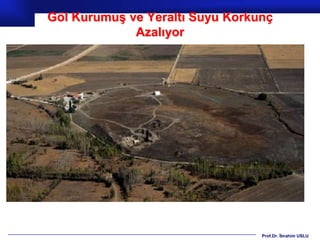 Göl Kurumuş ve Yeraltı Suyu Korkunç
             Azalıyor




                                 Prof.Dr. İbrahim USLU
 