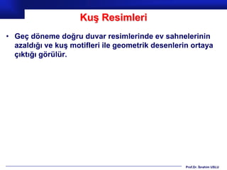 Kuş Resimleri
• Geç döneme doğru duvar resimlerinde ev sahnelerinin
  azaldığı ve kuş motifleri ile geometrik desenlerin ortaya
  çıktığı görülür.




                                                   Prof.Dr. İbrahim USLU
 