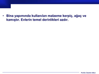 • Bina yapımında kullanılan malzeme kerpiç, ağaç ve
  kamıştır. Evlerin temel derinlikleri azdır.




                                               Prof.Dr. İbrahim USLU
 