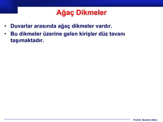 Ağaç Dikmeler
• Duvarlar arasında ağaç dikmeler vardır.
• Bu dikmeler üzerine gelen kirişler düz tavanı
  taşımaktadır.




                                                  Prof.Dr. İbrahim USLU
 