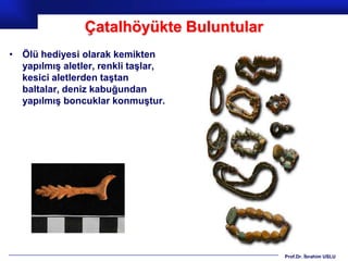 Çatalhöyükte Buluntular
• Ölü hediyesi olarak kemikten
  yapılmış aletler, renkli taşlar,
  kesici aletlerden taştan
  baltalar, deniz kabuğundan
  yapılmış boncuklar konmuştur.




                                          Prof.Dr. İbrahim USLU
 