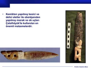 • Kemikten yapılmış kesici ve
  delici aletler ile obsidyenden
  yapılmış mızrak ve ok uçları
  Çatalhöyük'te kullanılan en
  önemli malzemelerdir.




                                   Prof.Dr. İbrahim USLU
 