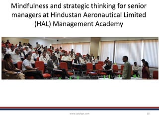 Mindfulness and strategic thinking for senior
managers at Hindustan Aeronautical Limited
(HAL) Management Academy
www.catalign.com 10
 