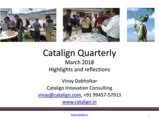 Catalign Quarterly
March 2018
Highlights and reflections
Vinay Dabholkar
Catalign Innovation Consulting
vinay@catalign.com, +91 99457-57913
www.catalign.in
www.catalign.in 1
 