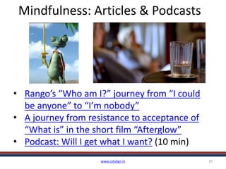 Mindfulness: Articles & Podcasts
www.catalign.in 10
• Rango’s “Who am I?” journey from “I could
be anyone” to “I’m nobody”
• A journey from resistance to acceptance of
“What is” in the short film “Afterglow”
• Podcast: Will I get what I want? (10 min)
 