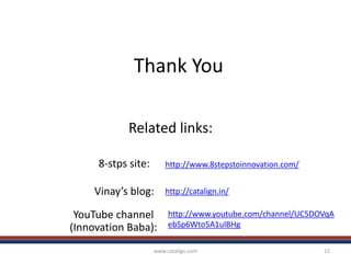 Thank You
www.catalign.com 12
http://www.8stepstoinnovation.com/
Related links:
http://catalign.in/
8-stps site:
Vinay’s blog:
YouTube channel
(Innovation Baba):
http://www.youtube.com/channel/UC5DOVqA
ebSp6Wto5A1ulBHg
 
