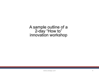www.catalign.com 4
A sample outline of a
2-day “How to”
innovation workshop
 