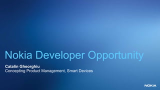 Nokia Developer Opportunity
Catalin Gheorghiu
Concepting Product Management, Smart Devices
 