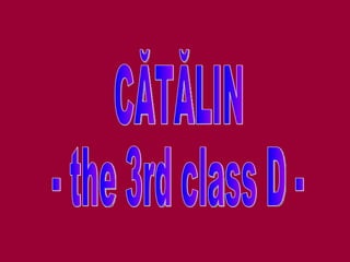 CĂTĂLIN  - the 3rd class D - 