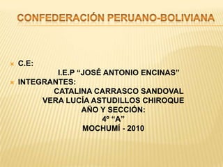 CONFEDERACIÓN PERUANO-BOLIVIANA C.E:      I.E.P “JOSÉ ANTONIO ENCINAS” INTEGRANTES:      CATALINA CARRASCO SANDOVAL VERA LUCÍA ASTUDILLOS CHIROQUE AÑO Y SECCIÓN: 4º “A” MOCHUMÍ - 2010 