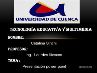 TECNOLOGÍA EDUCATIVA Y MULTIMEDIA
Nombre:
             Catalina Sinchi
Profesor:
          Ing. Lourdes Illescas
Tema :
         Presentación power point   regresar
 