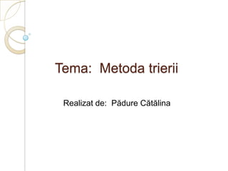 Tema: Metoda trierii
Realizat de: Pădure Cătălina
 