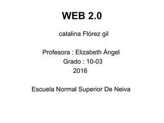 WEB 2.0
catalina Flórez gil
Profesora : Elizabeth Ángel
Grado : 10-03
2016
Escuela Normal Superior De Neiva
 