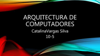 ARQUITECTURA DE
COMPUTADORES
CatalinaVargas Silva
10-5
 