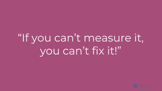 arangocatalina
“If you can’t measure it,
you can’t fix it!”
 