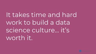 arangocatalina
It takes time and hard
work to build a data
science culture… it’s
worth it.
 