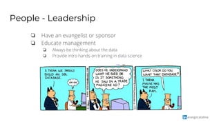arangocatalina
People - Leadership
❏ Have an evangelist or sponsor
❏ Educate management
❏ Always be thinking about the data
❏ Provide intro hands-on training in data science
 