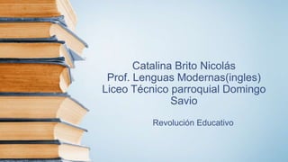 Catalina Brito Nicolás
Prof. Lenguas Modernas(ingles)
Liceo Técnico parroquial Domingo
Savio
Revolución Educativo
 