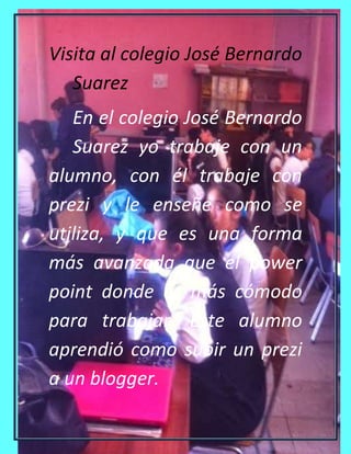 Visita al colegio José Bernardo
Suarez
En el colegio José Bernardo
Suarez yo trabaje con un
alumno, con él trabaje con
pre...