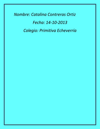 Nombre: Catalina Contreras Ortiz
Fecha: 14-10-2013
Colegio: Primitiva Echeverría

 