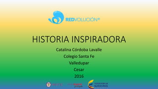 HISTORIA INSPIRADORA
Catalina Córdoba Lavalle
Colegio Santa Fe
Valledupar
Cesar
2016
 
