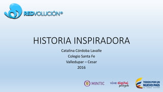 HISTORIA INSPIRADORA
Catalina Córdoba Lavalle
Colegio Santa Fe
Valledupar – Cesar
2016
 