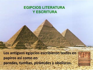 EGIPCIOS LITERATURA
               Y ESCRITURA




Los antiguos egipcios escribieron textos en
papiros así como en
paredes, tumbas, pirámides y obeliscos.
 