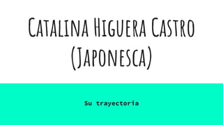 Catalina Higuera Castro
(Japonesca)
Su trayectoria
 