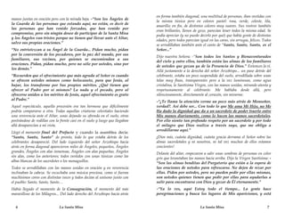 en forma también diagonal, una multitud de personas, iban vestidas con
manos juntas en oración pero con la mirada baja. -“Son los Ángeles de
                                                                              la misma túnica pero en colores pastel: rosa, verde, celeste, lila,
la Guarda de las personas que estando aquí, no están, es decir de
                                                                              amarillo; en fin, de distintos colores muy suaves. Sus rostros también
las personas que han venido forzadas, que han venido por
                                                                              eran brillantes, llenos de gozo, parecían tener todos la misma edad. Se
compromiso, pero sin ningún deseo de participar de la Santa Misa
                                                                              podía apreciar (y no puedo decirlo por qué) que había gente de distintas
y los Ángeles van tristes porque no tienen qué llevar ante el Altar,
                                                                              edades, pero todos parecían igual en las caras, sin arrugas, felices. Todos
salvo sus propias oraciones.”
                                                                              se arrodillaban también ante el canto de “Santo, Santo, Santo, es el
“No entristezcan a su Ángel de la Guarda... Pidan mucho, pidan                Señor...”
por la conversión de los pecadores, por la paz del mundo, por sus
                                                                              Dijo nuestra Señora: -“Son todos los Santos y Bienaventurados
familiares, sus vecinos, por quienes se encomiendan a sus
                                                                              del cielo y entre ellos, también están las almas de los familiares
oraciones. Pidan, pidan mucho, pero no sólo por ustedes, sino por
                                                                              de ustedes que gozan ya de la Presencia de Dios.” Entonces la vi.
los demás.”
                                                                              Allá justamente a la derecha del señor Arzobispo... un paso detrás del
“Recuerden que el ofrecimiento que más agrada al Señor es cuando              celebrante, estaba un poco suspendida del suelo, arrodillada sobre unas
se ofrecen ustedes mismos como holocausto, para que Jesús, al                 telas muy finas, transparentes pero a la vez luminosas, como agua
bajar, los transforme por Sus propios méritos. ¿Qué tienen que                cristalina, la Santísima Virgen, con las manos unidas, mirando atenta y
ofrecer al Padre por sí mismos? La nada y el pecado, pero al                  respetuosamente al celebrante. Me hablaba desde allá, pero
ofrecerse unidos a los méritos de Jesús, aquel ofrecimiento es grato          silenciosamente, directamente al corazón, sin mirarme.
al Padre.”
                                                                              -“¿Te llama la atención verme un poco más atrás de Monseñor,
Aquel espectáculo, aquella procesión era tan hermosa que difícilmente         verdad?. Así debe ser... Con todo lo que Me ama Mi Hijo, no Me
podría compararse a otra. Todas aquellas criaturas celestiales haciendo       Ha dado la dignidad que da a un sacerdote de poder traerlo entre
una reverencia ante el Altar, unas dejando su ofrenda en el suelo, otras      Mis manos diariamente, como lo hacen las manos sacerdotales.
postrándose de rodillas con la frente casi en el suelo y luego que llegaban   Por ello siento tan profundo respeto por un sacerdote y por todo
allá desaparecían a mi vista.                                                 el milagro que Dios realiza a través suyo, que me obliga a
                                                                              arrodillarme aquí.”
Llegó el momento final del Prefacio y cuando la asamblea decía:
“Santo, Santo, Santo” de pronto, todo lo que estaba detrás de los             ¡Dios mío, cuánta dignidad, cuánta gracia derrama el Señor sobre las
celebrantes desapareció. Del lado izquierdo del señor Arzobispo hacia         almas sacerdotales y ni nosotros, ni tal vez muchos de ellos estamos
atrás en forma diagonal aparecieron miles de Ángeles, pequeños, Ángeles       concientes!
grandes, Ángeles con alas inmensas, Ángeles con alas pequeñas, Ángeles
                                                                              Delante del altar, empezaron a salir unas sombras de personas en color
sin alas, como los anteriores; todos vestidos con unas túnicas como las
                                                                              gris que levantaban las manos hacia arriba. Dijo la Virgen Santísima: -
albas blancas de los sacerdotes o los monaguillos.
                                                                              “Son las almas benditas del Purgatorio que están a la espera de
Todos se arrodillaban con las manos unidas en oración y en reverencia         las oraciones de ustedes para refrescarse. No dejen de rezar por
inclinaban la cabeza. Se escuchaba una música preciosa, como si fueran        ellas. Piden por ustedes, pero no pueden pedir por ellas mismas,
muchísimos coros con distintas voces y todos decían al unísono junto con      son ustedes quienes tienen que pedir por ellas para ayudarlas a
el pueblo: Santo, Santo, Santo…                                               salir para encontrarse con Dios y gozar de Él eternamente.”
Había llegado el momento de la Consagración, el momento del más               -“Ya lo ves, aquí Estoy todo el tiempo... La gente hace
maravilloso de los Milagros... Del lado derecho del Arzobispo hacia atrás     peregrinaciones y busca los lugares de Mis apariciones, y está


  6                           La Santa Misa                                                               La Santa Misa                               7
 