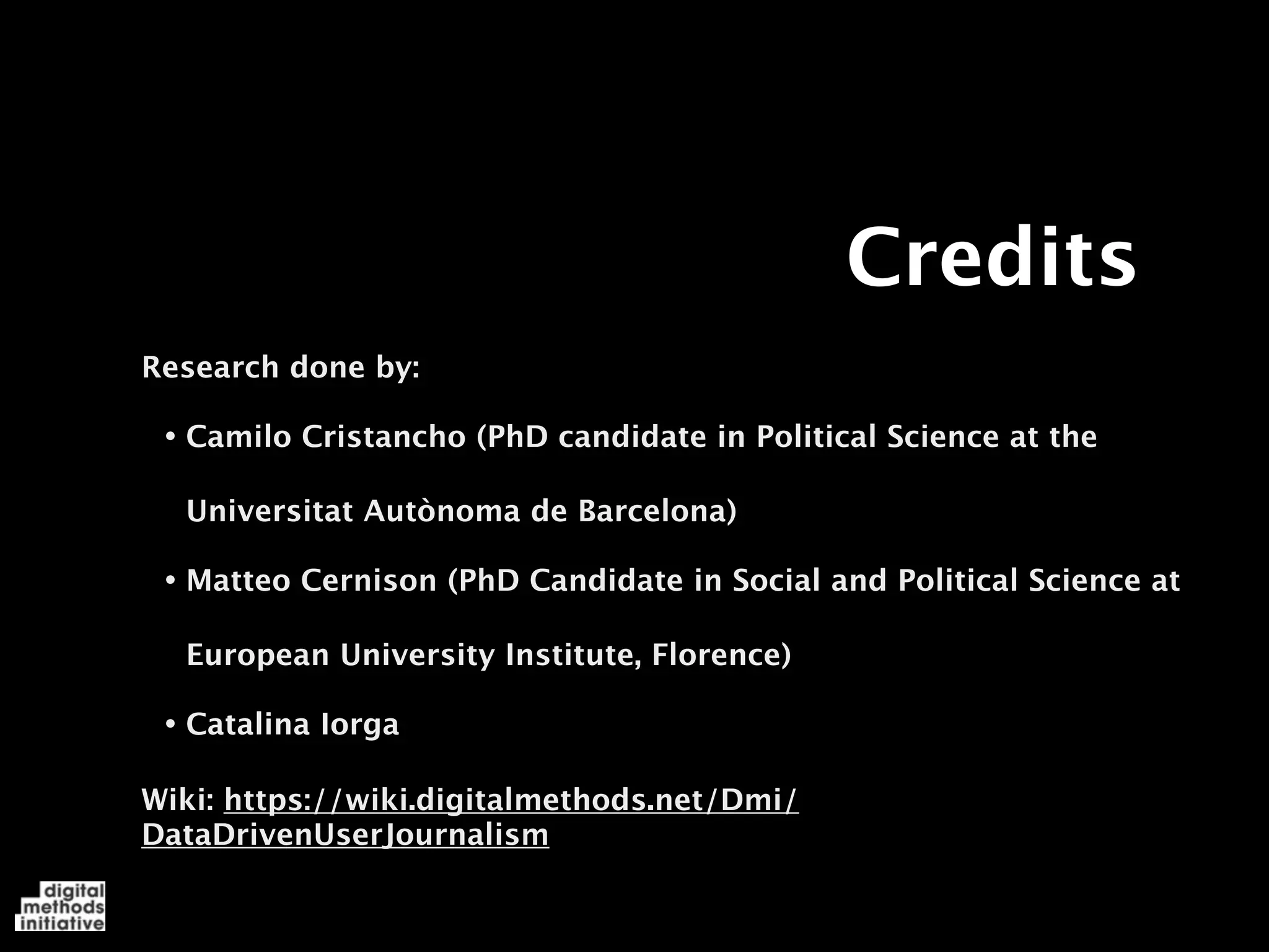 Credits
Research done by:

 •
 Camilo Cristancho (PhD candidate in Political Science at the

  Universitat Autònoma de Barcelona)

 •
 Matteo Cernison (PhD Candidate in Social and Political Science at

  European University Institute, Florence)

 •
 Catalina Iorga

Wiki: https://wiki.digitalmethods.net/Dmi/
DataDrivenUserJournalism
 