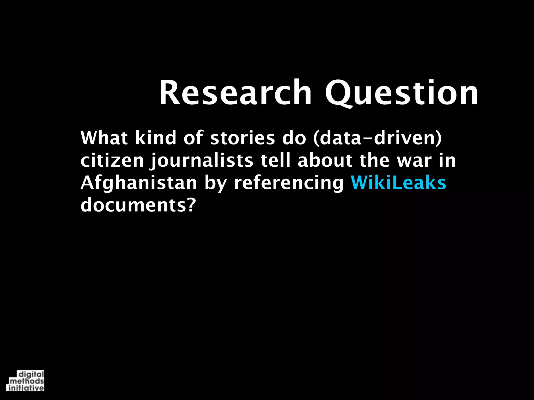 Research Question
What kind of stories do (data-driven)
citizen journalists tell about the war in
Afghanistan by referencing WikiLeaks
documents?
 