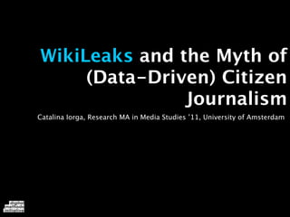 WikiLeaks and the Myth of
     (Data-Driven) Citizen
               Journalism
Catalina Iorga, Research MA in Media Studies ’11, University of Amsterdam
 