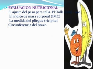  EVALUACION NUTRICIONAL
El ajuste del peso para talla. PI:Talla (cm) - 100
El índice de masa corporal (IMC)
La medida del pliegue tricipital
Circunferencia del brazo
 