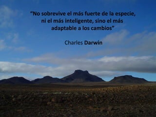 “ No sobrevive el más fuerte de la especie, ni el más inteligente, sino el más  adaptable a los cambios”  Charles  Darwin 
