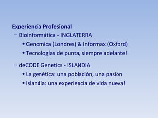 Experiencia Profesional Bioinformática - INGLATERRA Genomica (Londres) & Informax (Oxford) Tecnologías de punta, siempre adelante! deCODE Genetics - ISLANDIA La genética: una población, una pasión Islandia: una experiencia de vida nueva! 