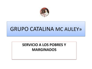 GRUPO CATALINA MC AULEY»
SERVICIO A LOS POBRES Y
MARGINADOS
 