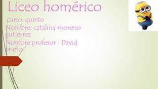 Liceo homérico
curso: quinto
Nombre: catalina moreno
gutierrez
Nombre profesor : David
prieto
 